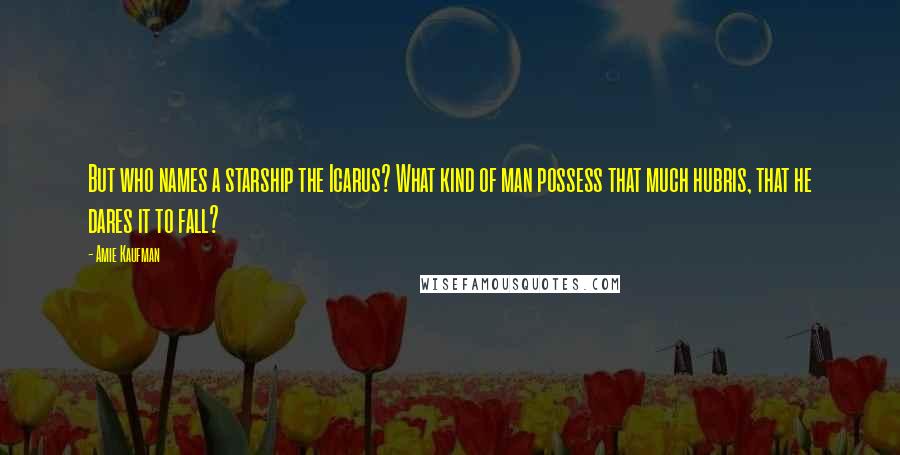 Amie Kaufman Quotes: But who names a starship the Icarus? What kind of man possess that much hubris, that he dares it to fall?