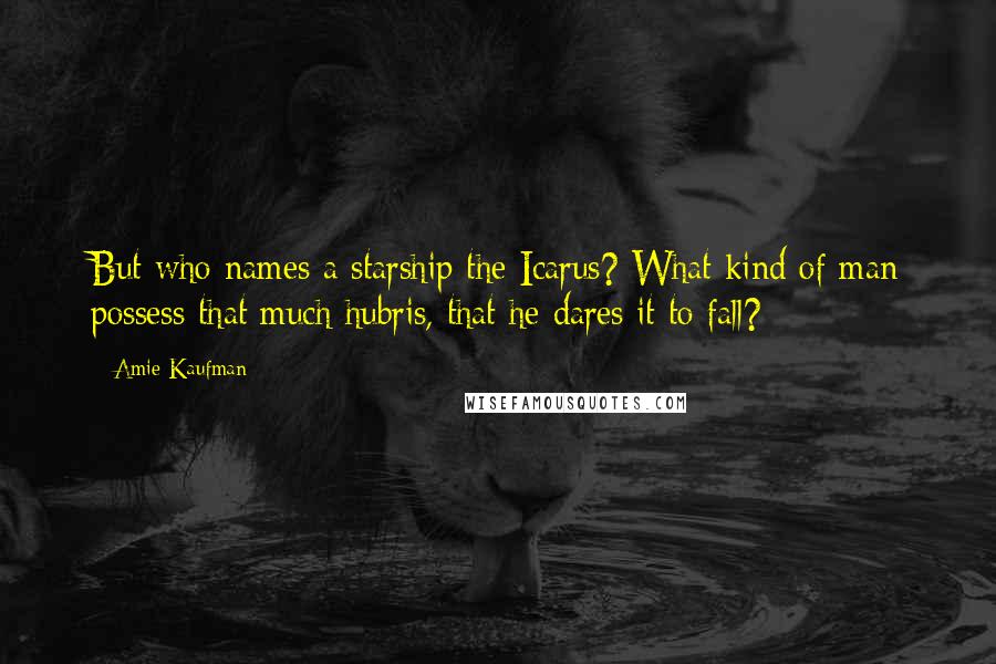 Amie Kaufman Quotes: But who names a starship the Icarus? What kind of man possess that much hubris, that he dares it to fall?