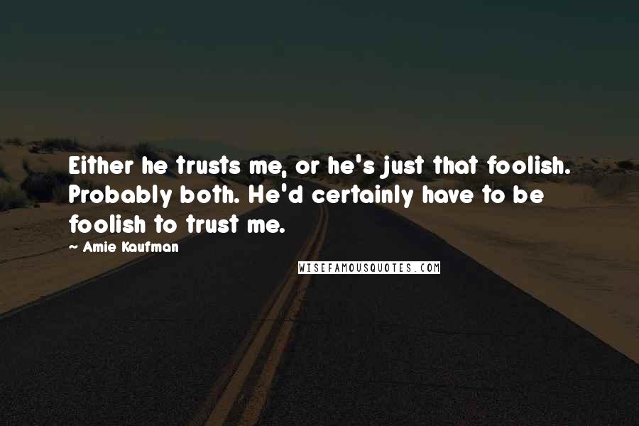 Amie Kaufman Quotes: Either he trusts me, or he's just that foolish. Probably both. He'd certainly have to be foolish to trust me.