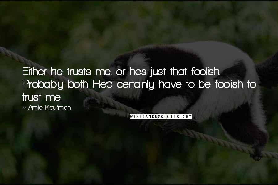 Amie Kaufman Quotes: Either he trusts me, or he's just that foolish. Probably both. He'd certainly have to be foolish to trust me.