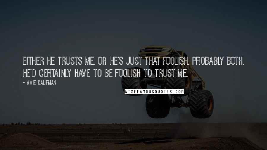 Amie Kaufman Quotes: Either he trusts me, or he's just that foolish. Probably both. He'd certainly have to be foolish to trust me.