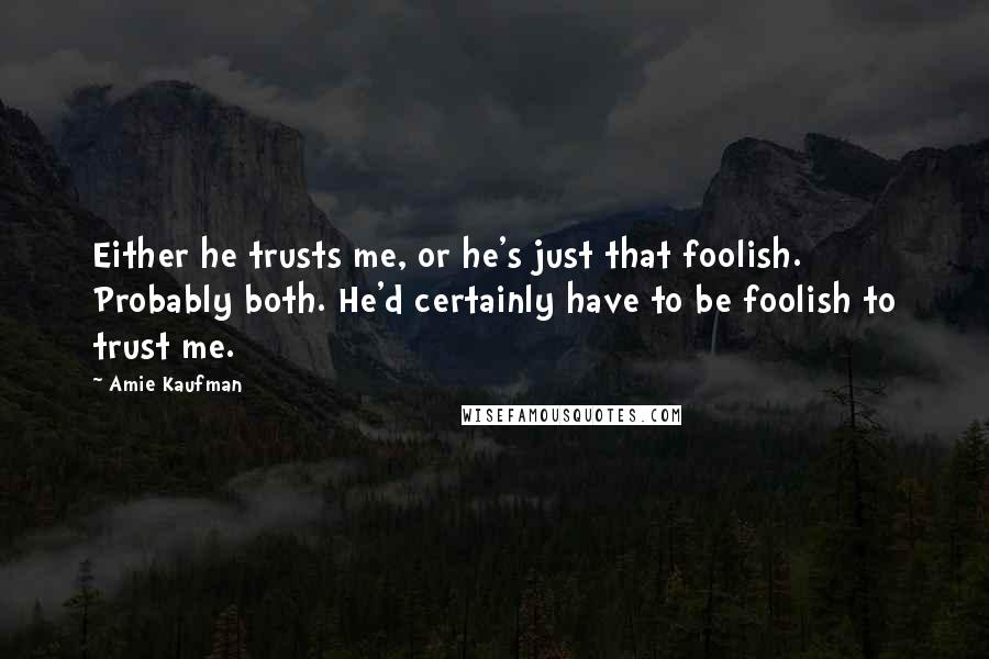 Amie Kaufman Quotes: Either he trusts me, or he's just that foolish. Probably both. He'd certainly have to be foolish to trust me.