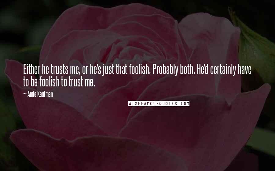 Amie Kaufman Quotes: Either he trusts me, or he's just that foolish. Probably both. He'd certainly have to be foolish to trust me.