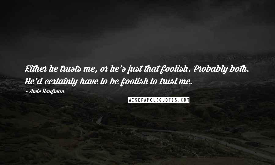 Amie Kaufman Quotes: Either he trusts me, or he's just that foolish. Probably both. He'd certainly have to be foolish to trust me.