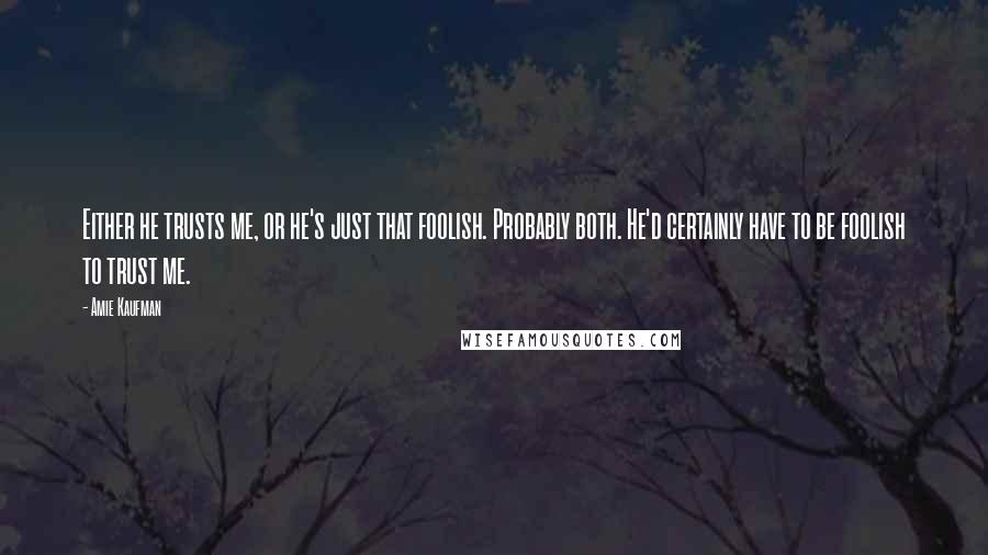 Amie Kaufman Quotes: Either he trusts me, or he's just that foolish. Probably both. He'd certainly have to be foolish to trust me.