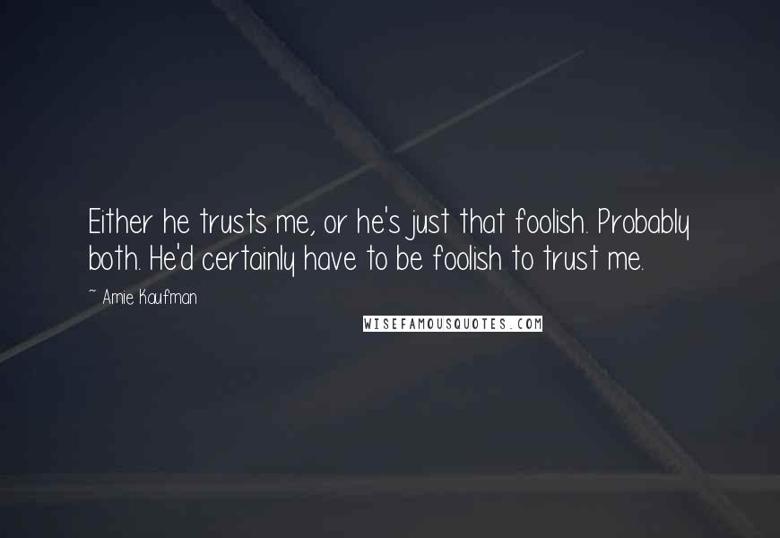 Amie Kaufman Quotes: Either he trusts me, or he's just that foolish. Probably both. He'd certainly have to be foolish to trust me.