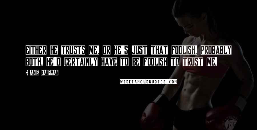 Amie Kaufman Quotes: Either he trusts me, or he's just that foolish. Probably both. He'd certainly have to be foolish to trust me.