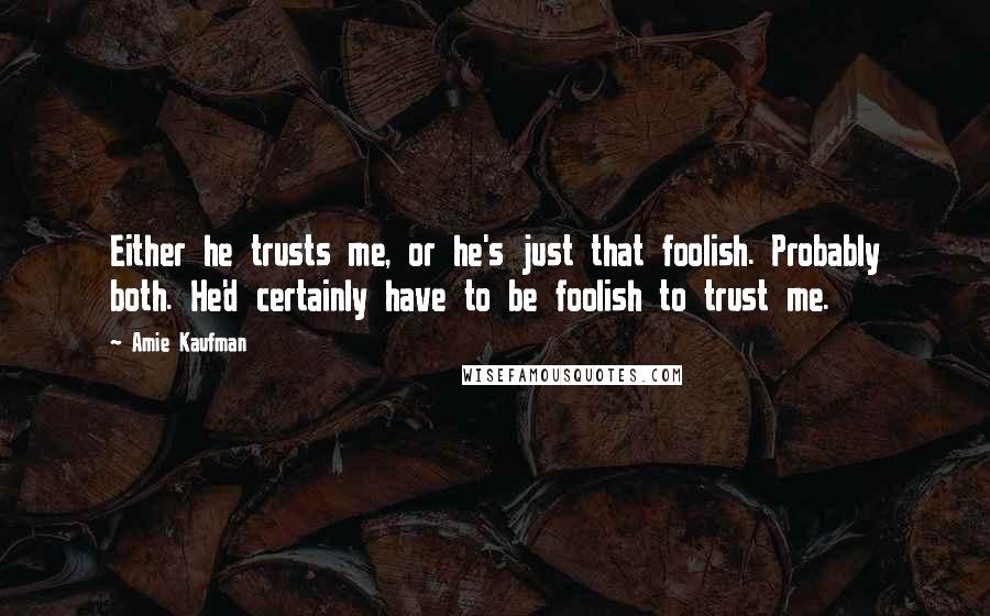 Amie Kaufman Quotes: Either he trusts me, or he's just that foolish. Probably both. He'd certainly have to be foolish to trust me.