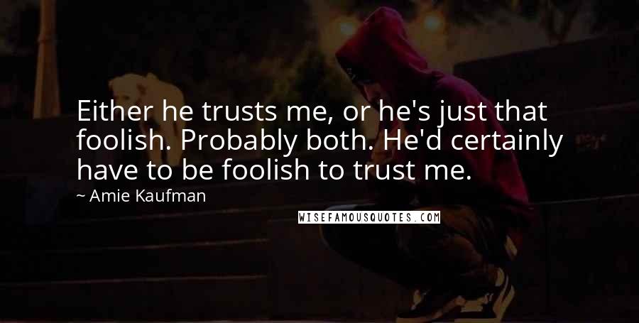 Amie Kaufman Quotes: Either he trusts me, or he's just that foolish. Probably both. He'd certainly have to be foolish to trust me.