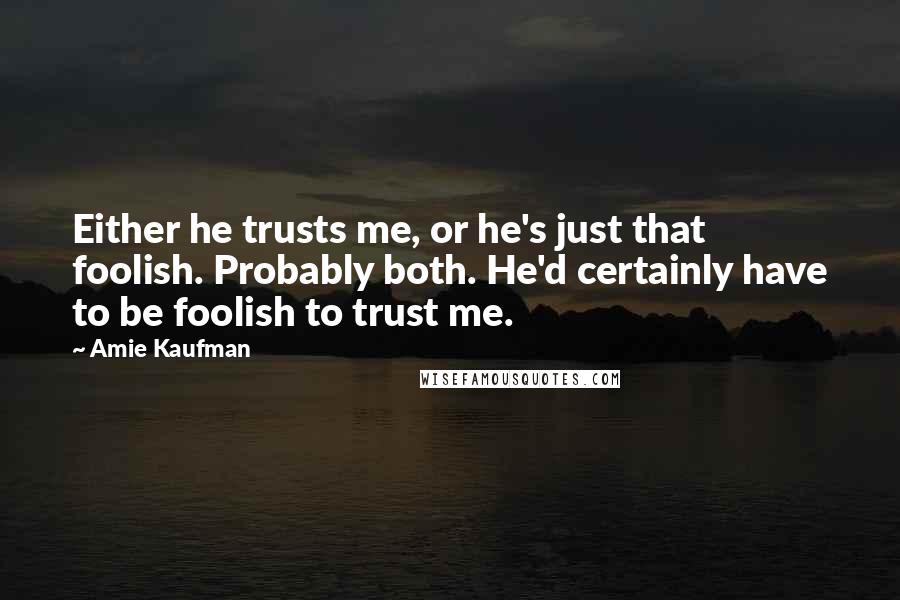 Amie Kaufman Quotes: Either he trusts me, or he's just that foolish. Probably both. He'd certainly have to be foolish to trust me.
