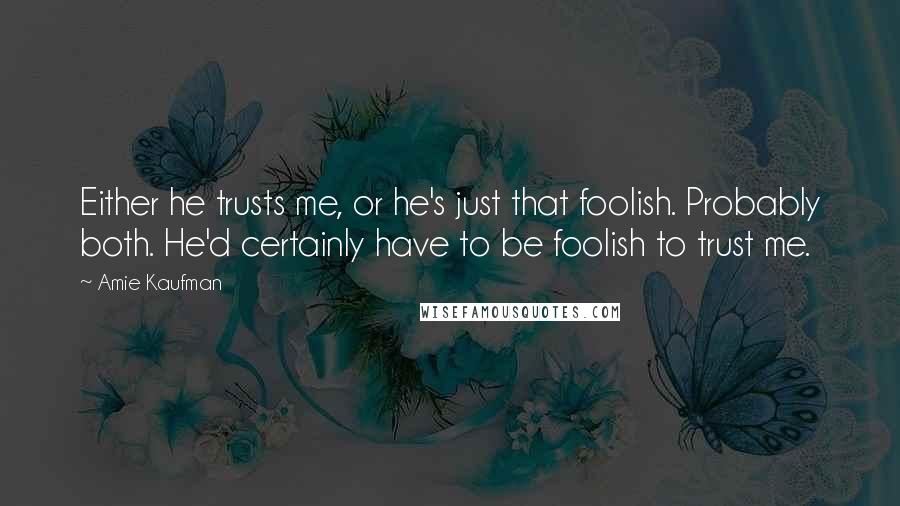 Amie Kaufman Quotes: Either he trusts me, or he's just that foolish. Probably both. He'd certainly have to be foolish to trust me.