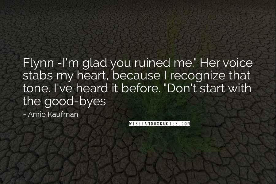 Amie Kaufman Quotes: Flynn -I'm glad you ruined me." Her voice stabs my heart, because I recognize that tone. I've heard it before. "Don't start with the good-byes