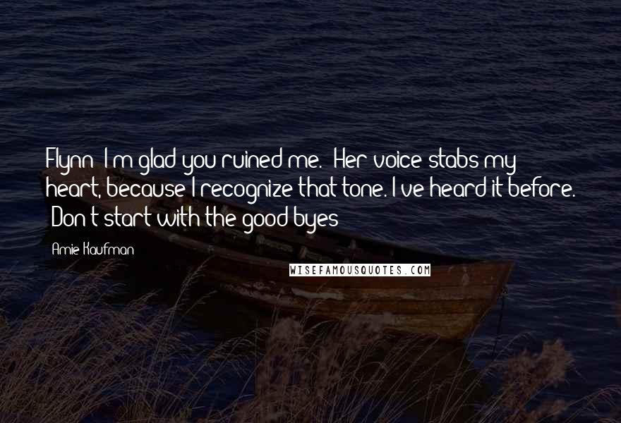 Amie Kaufman Quotes: Flynn -I'm glad you ruined me." Her voice stabs my heart, because I recognize that tone. I've heard it before. "Don't start with the good-byes