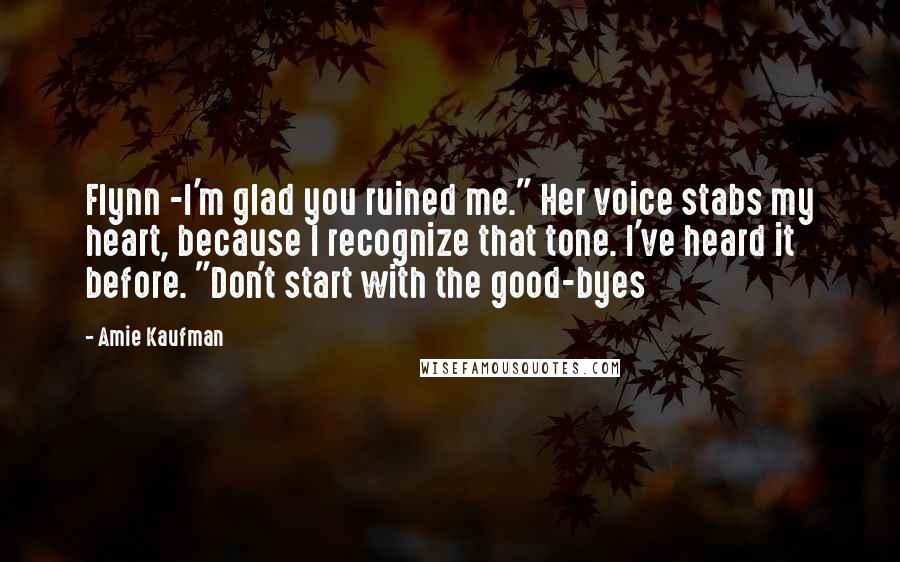 Amie Kaufman Quotes: Flynn -I'm glad you ruined me." Her voice stabs my heart, because I recognize that tone. I've heard it before. "Don't start with the good-byes