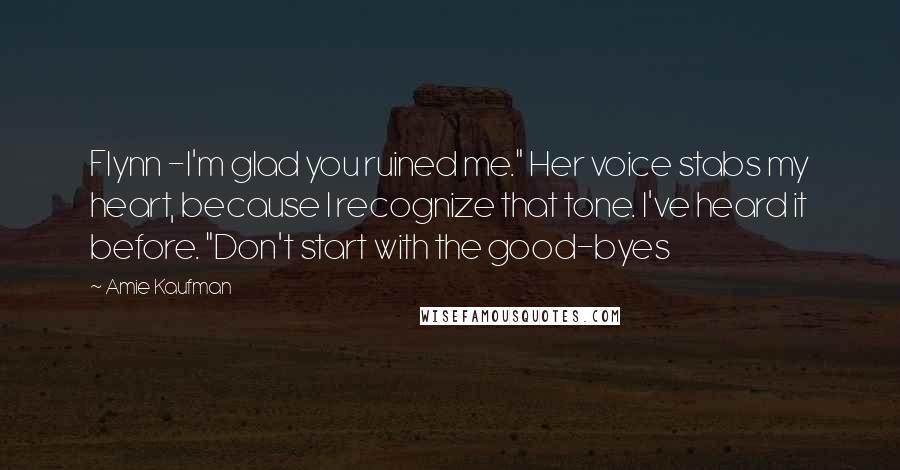 Amie Kaufman Quotes: Flynn -I'm glad you ruined me." Her voice stabs my heart, because I recognize that tone. I've heard it before. "Don't start with the good-byes