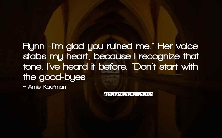 Amie Kaufman Quotes: Flynn -I'm glad you ruined me." Her voice stabs my heart, because I recognize that tone. I've heard it before. "Don't start with the good-byes