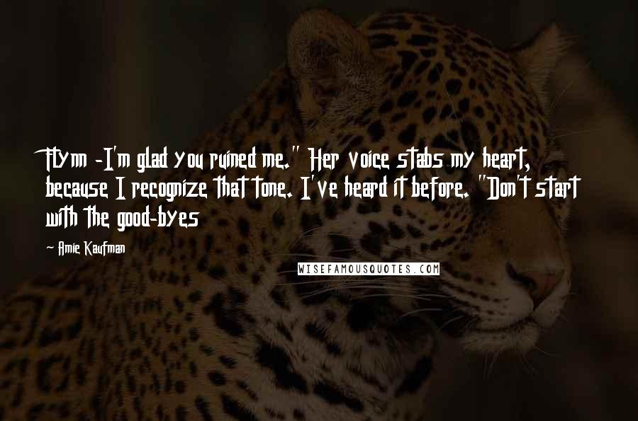 Amie Kaufman Quotes: Flynn -I'm glad you ruined me." Her voice stabs my heart, because I recognize that tone. I've heard it before. "Don't start with the good-byes