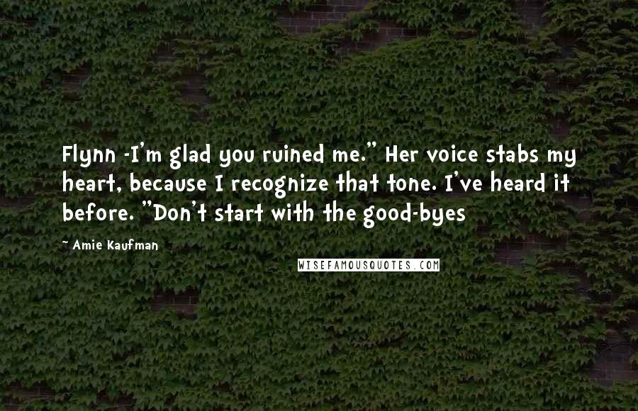 Amie Kaufman Quotes: Flynn -I'm glad you ruined me." Her voice stabs my heart, because I recognize that tone. I've heard it before. "Don't start with the good-byes