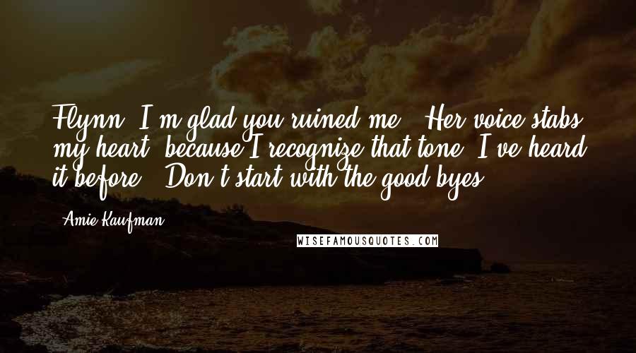 Amie Kaufman Quotes: Flynn -I'm glad you ruined me." Her voice stabs my heart, because I recognize that tone. I've heard it before. "Don't start with the good-byes