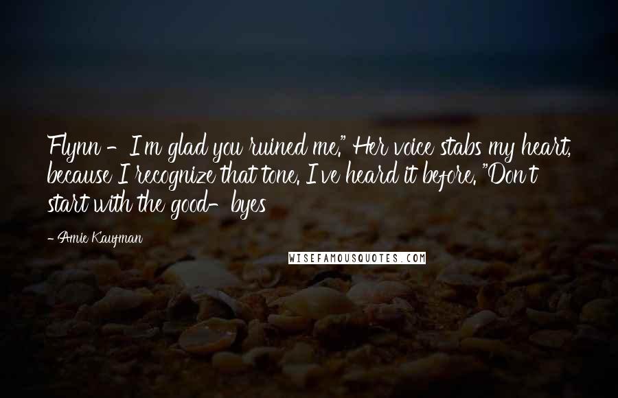 Amie Kaufman Quotes: Flynn -I'm glad you ruined me." Her voice stabs my heart, because I recognize that tone. I've heard it before. "Don't start with the good-byes