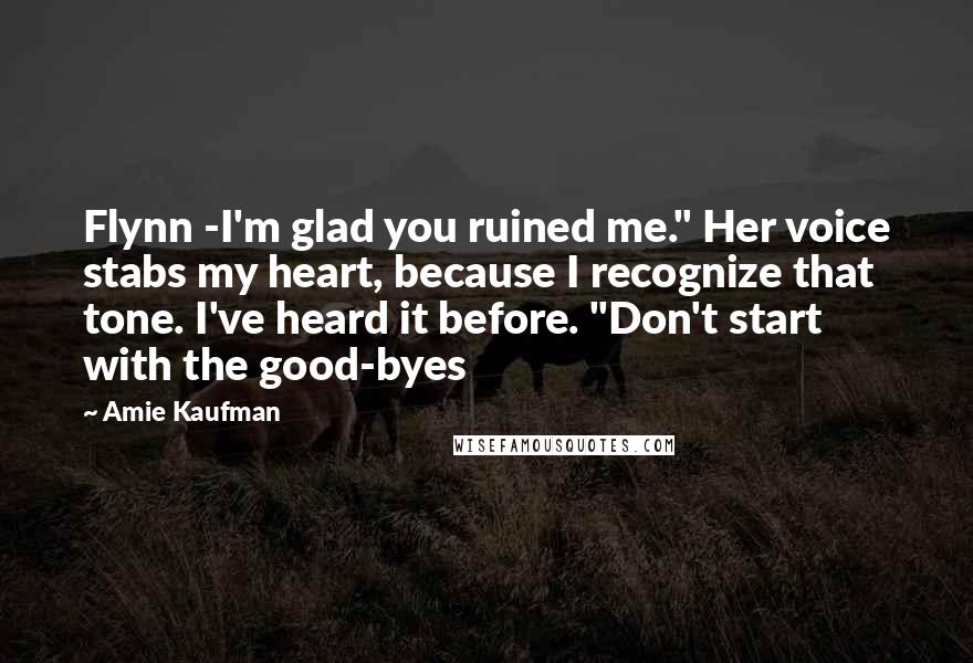 Amie Kaufman Quotes: Flynn -I'm glad you ruined me." Her voice stabs my heart, because I recognize that tone. I've heard it before. "Don't start with the good-byes
