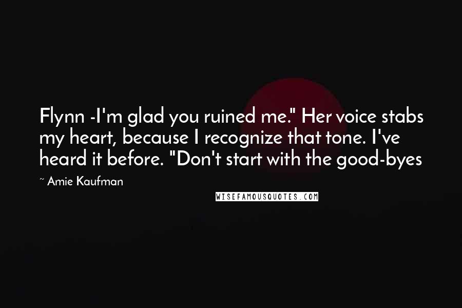Amie Kaufman Quotes: Flynn -I'm glad you ruined me." Her voice stabs my heart, because I recognize that tone. I've heard it before. "Don't start with the good-byes