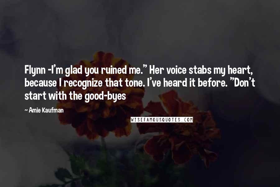 Amie Kaufman Quotes: Flynn -I'm glad you ruined me." Her voice stabs my heart, because I recognize that tone. I've heard it before. "Don't start with the good-byes