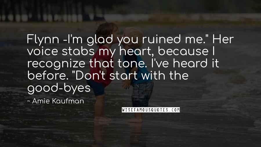 Amie Kaufman Quotes: Flynn -I'm glad you ruined me." Her voice stabs my heart, because I recognize that tone. I've heard it before. "Don't start with the good-byes