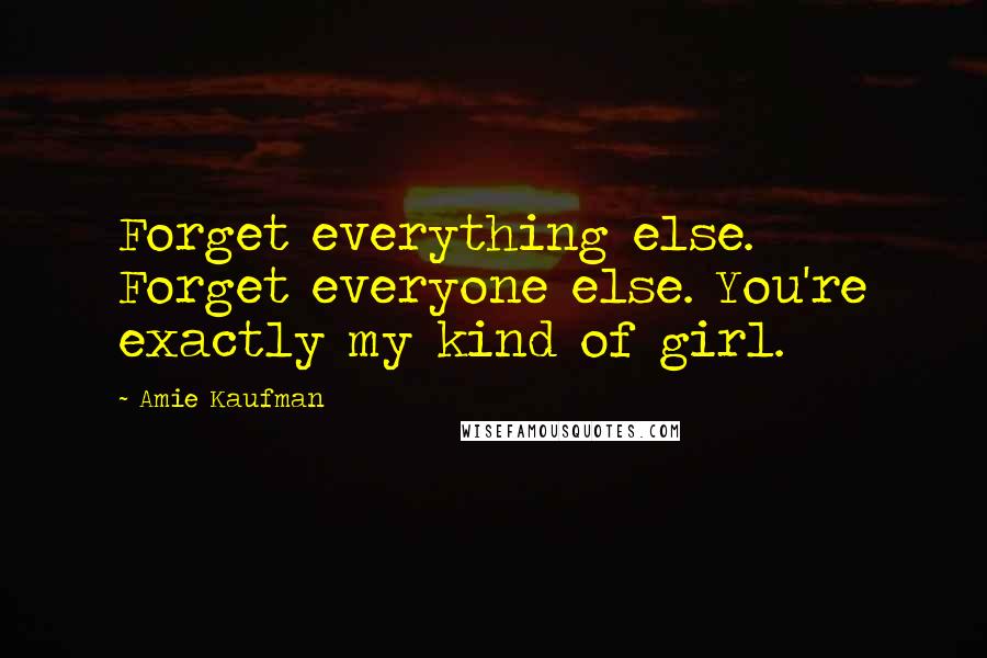 Amie Kaufman Quotes: Forget everything else. Forget everyone else. You're exactly my kind of girl.