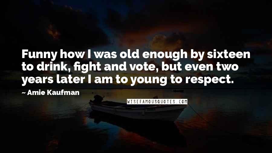 Amie Kaufman Quotes: Funny how I was old enough by sixteen to drink, fight and vote, but even two years later I am to young to respect.