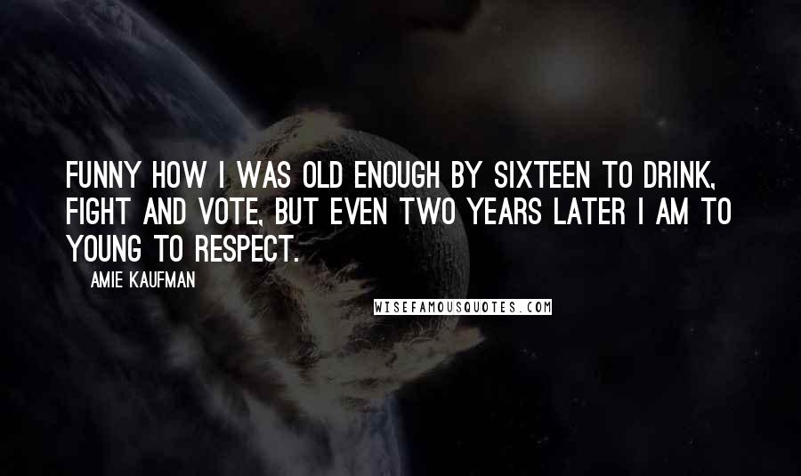 Amie Kaufman Quotes: Funny how I was old enough by sixteen to drink, fight and vote, but even two years later I am to young to respect.