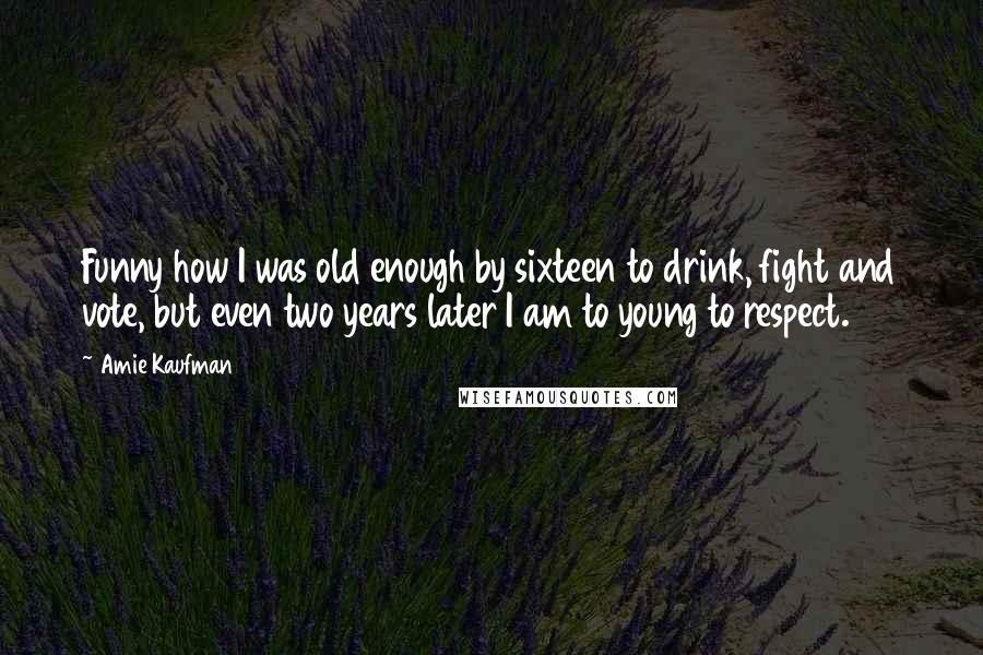 Amie Kaufman Quotes: Funny how I was old enough by sixteen to drink, fight and vote, but even two years later I am to young to respect.