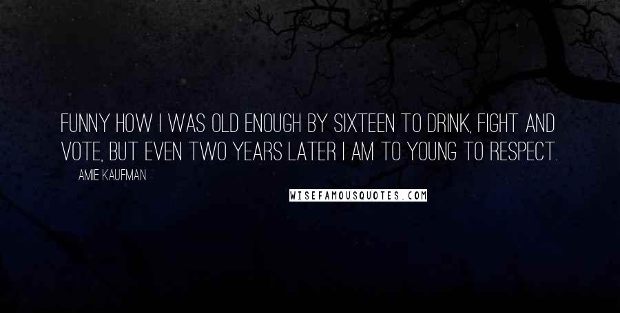 Amie Kaufman Quotes: Funny how I was old enough by sixteen to drink, fight and vote, but even two years later I am to young to respect.