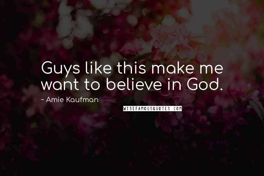 Amie Kaufman Quotes: Guys like this make me want to believe in God.