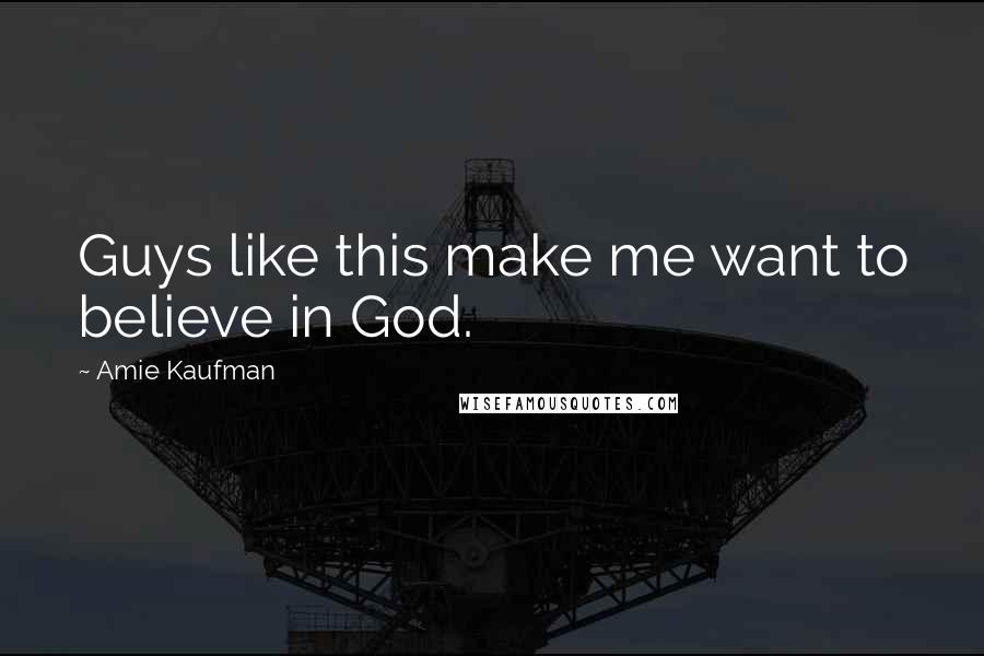 Amie Kaufman Quotes: Guys like this make me want to believe in God.