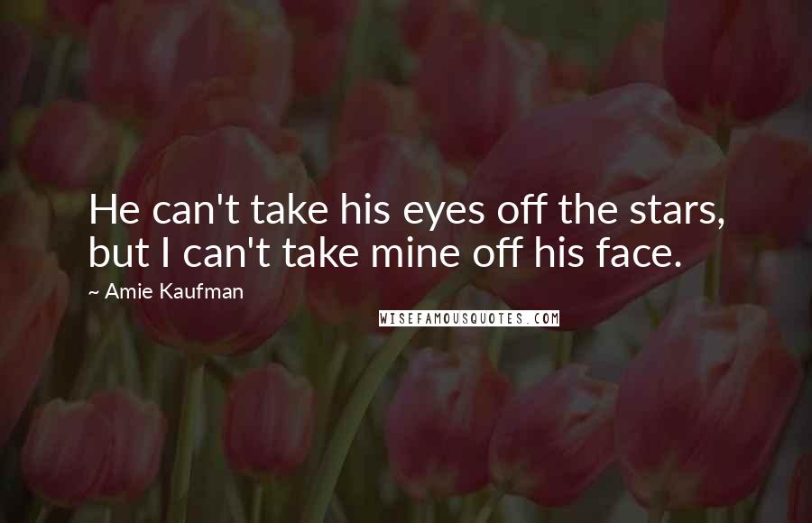 Amie Kaufman Quotes: He can't take his eyes off the stars, but I can't take mine off his face.