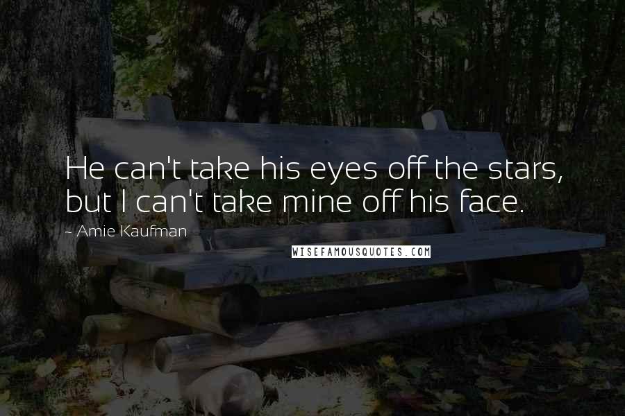 Amie Kaufman Quotes: He can't take his eyes off the stars, but I can't take mine off his face.