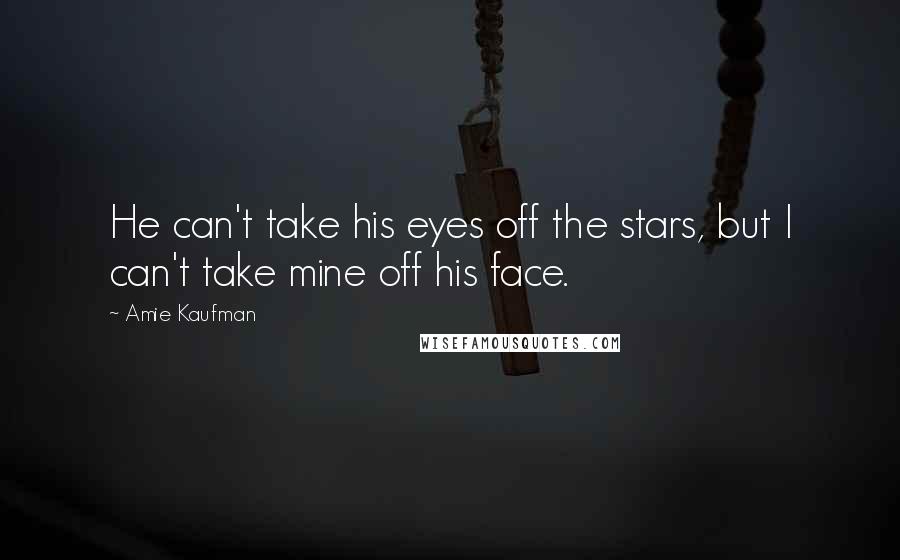 Amie Kaufman Quotes: He can't take his eyes off the stars, but I can't take mine off his face.