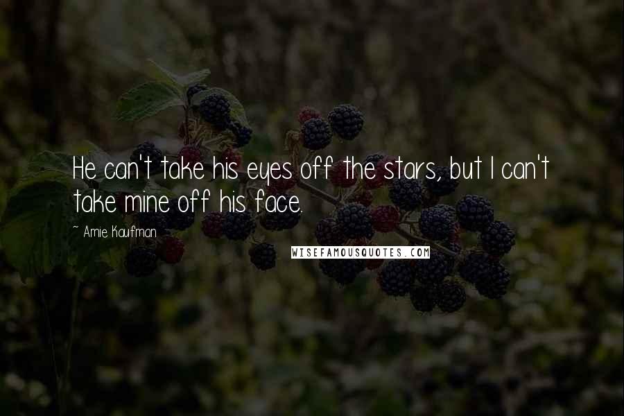 Amie Kaufman Quotes: He can't take his eyes off the stars, but I can't take mine off his face.