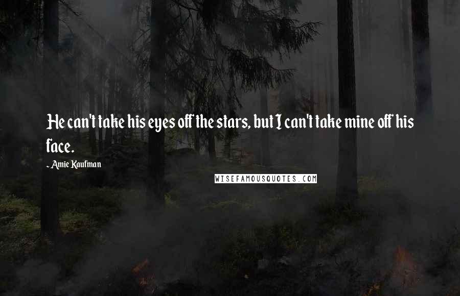 Amie Kaufman Quotes: He can't take his eyes off the stars, but I can't take mine off his face.