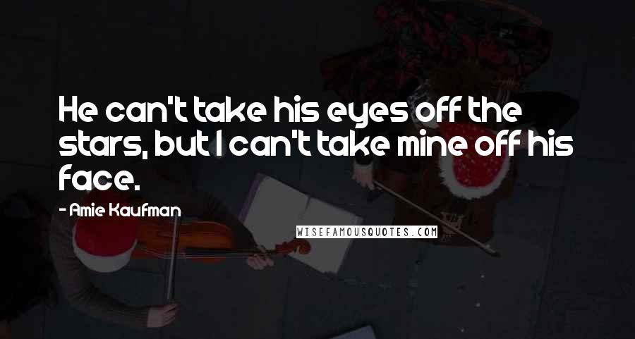 Amie Kaufman Quotes: He can't take his eyes off the stars, but I can't take mine off his face.