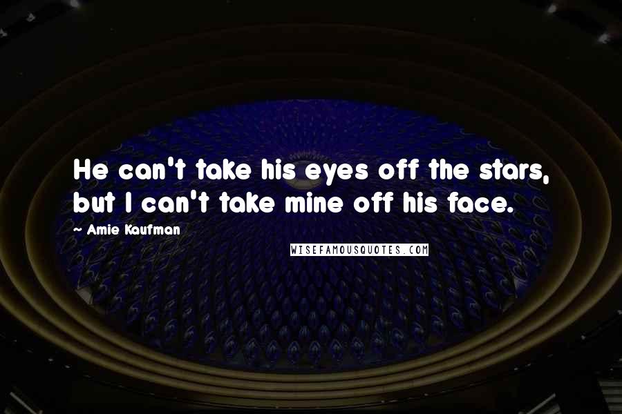 Amie Kaufman Quotes: He can't take his eyes off the stars, but I can't take mine off his face.