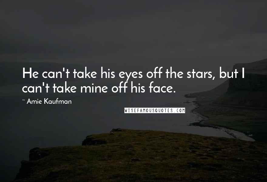 Amie Kaufman Quotes: He can't take his eyes off the stars, but I can't take mine off his face.