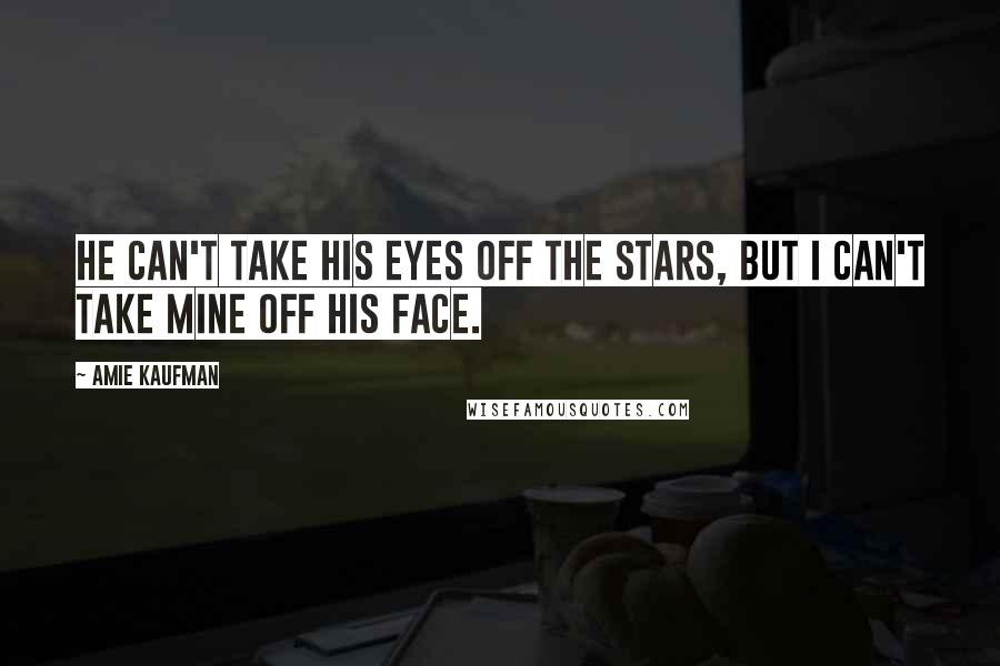 Amie Kaufman Quotes: He can't take his eyes off the stars, but I can't take mine off his face.
