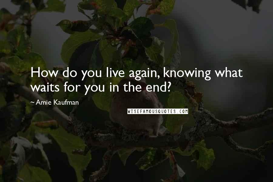 Amie Kaufman Quotes: How do you live again, knowing what waits for you in the end?
