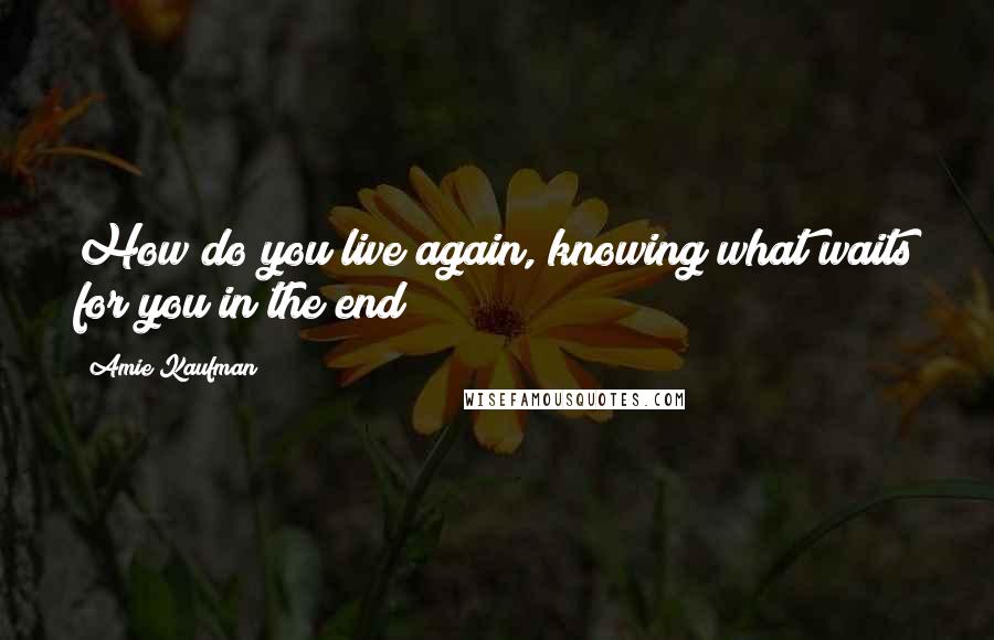 Amie Kaufman Quotes: How do you live again, knowing what waits for you in the end?