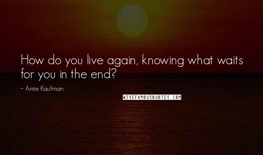 Amie Kaufman Quotes: How do you live again, knowing what waits for you in the end?