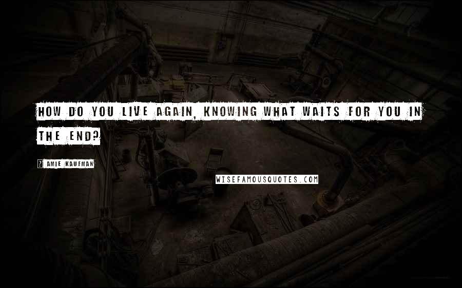 Amie Kaufman Quotes: How do you live again, knowing what waits for you in the end?