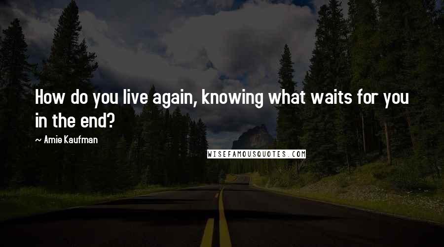 Amie Kaufman Quotes: How do you live again, knowing what waits for you in the end?