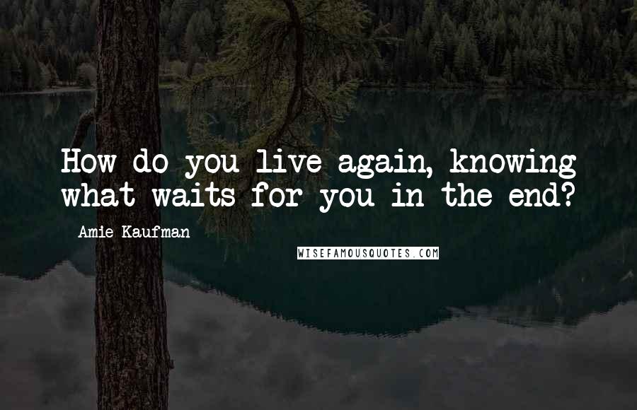 Amie Kaufman Quotes: How do you live again, knowing what waits for you in the end?